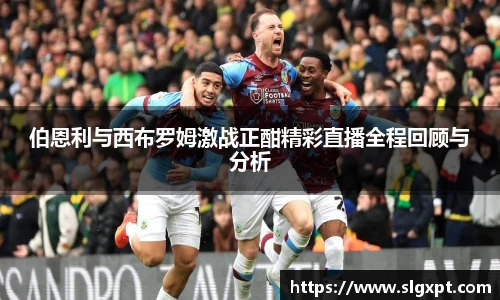 伯恩利与西布罗姆激战正酣精彩直播全程回顾与分析