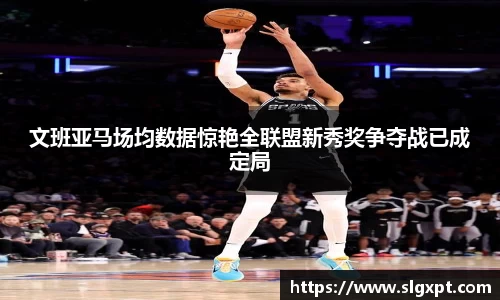 文班亚马场均数据惊艳全联盟新秀奖争夺战已成定局